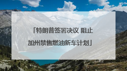 特朗普签署决议 阻止加州禁售燃油新车计划