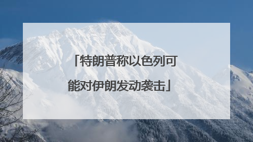 特朗普称以色列可能对伊朗发动袭击