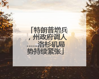 特朗普增兵，州政府调人……洛杉矶局势持续紧张