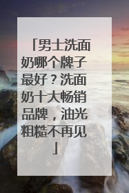 男士洗面奶哪个牌子最好？洗面奶十大畅销品牌，油光粗糙不再见