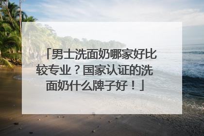 男士洗面奶哪家好比较专业？国家认证的洗面奶什么牌子好！