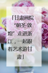 甘肃画院“朝圣·敦煌”走进浙江，一起跟着艺术游甘肃