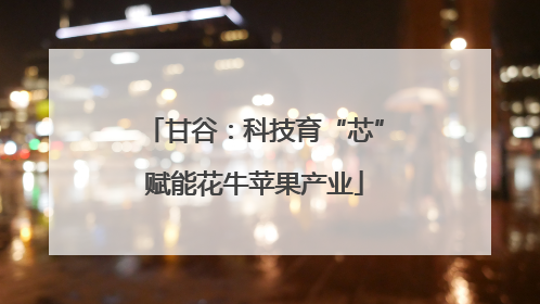 甘谷：科技育“芯”赋能花牛苹果产业