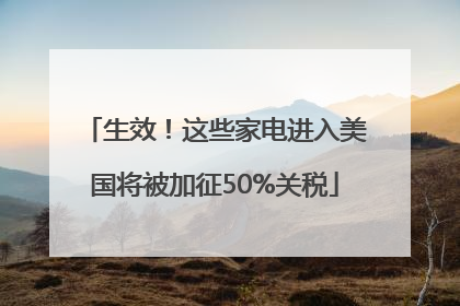 生效！这些家电进入美国将被加征50%关税