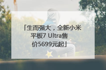 生而强大，全新小米平板7 Ultra售价5699元起