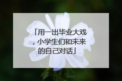 用一出毕业大戏，小学生们和未来的自己对话
