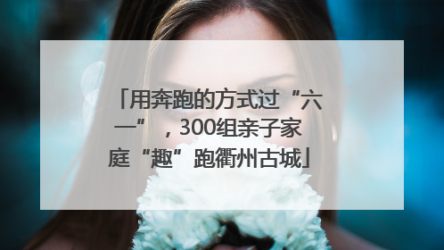 用奔跑的方式过“六一”，300组亲子家庭“趣”跑衢州古城