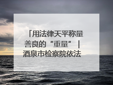 用法律天平称量善良的“重量”｜酒泉市检察院依法办理甘肃首例社区矫正对象见义勇为减刑案