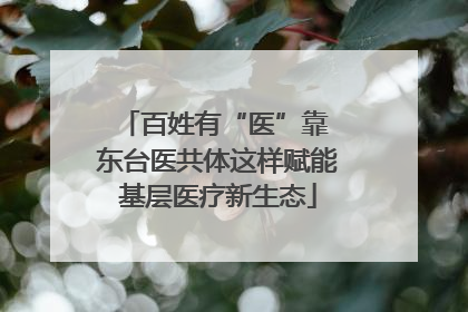 百姓有“医”靠 东台医共体这样赋能基层医疗新生态