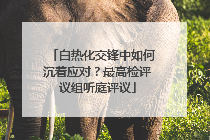 白热化交锋中如何沉着应对？最高检评议组听庭评议