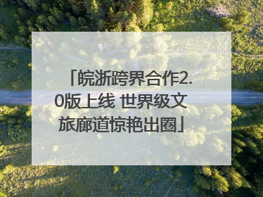 皖浙跨界合作2.0版上线 世界级文旅廊道惊艳出圈