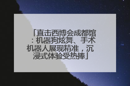 直击西博会成都馆：机器狗炫舞、手术机器人展现精准，沉浸式体验受热捧