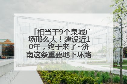 相当于9个泉城广场那么大！建设近10年，终于来了~济南这条重要地下环路将开始试运行→