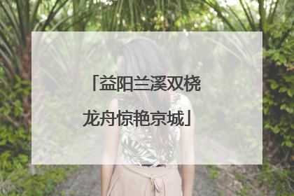 益阳兰溪双桡龙舟惊艳京城