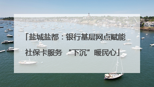 盐城盐都：银行基层网点赋能 社保卡服务 “下沉”暖民心