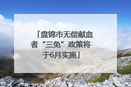 盘锦市无偿献血者“三免”政策将于6月实施