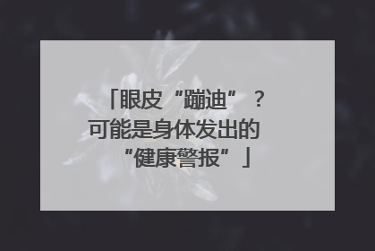 眼皮“蹦迪”？可能是身体发出的“健康警报”