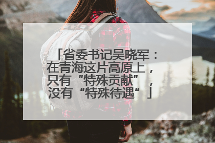 省委书记吴晓军：在青海这片高原上，只有“特殊贡献”，没有“特殊待遇”