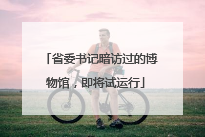省委书记暗访过的博物馆，即将试运行