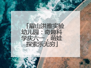 眉山洪雅实验幼儿园：奇趣科学庆六一，萌娃探索乐无穷