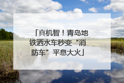 真机智！青岛地铁洒水车秒变“消防车”平息大火