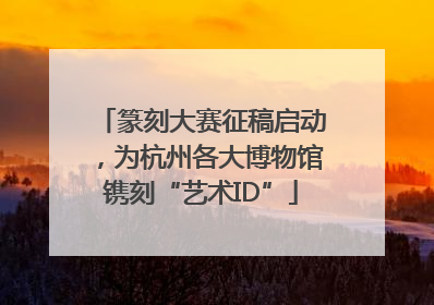 篆刻大赛征稿启动，为杭州各大博物馆镌刻“艺术ID”