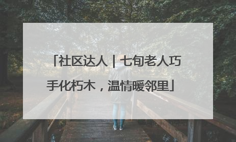 社区达人｜七旬老人巧手化朽木，温情暖邻里