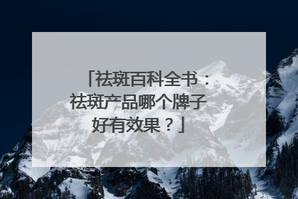 祛斑百科全书：祛斑产品哪个牌子好有效果？
