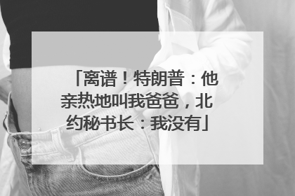 离谱！特朗普：他亲热地叫我爸爸，北约秘书长：我没有