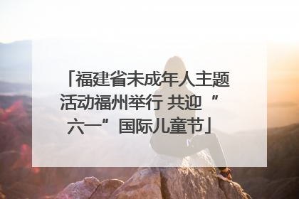 福建省未成年人主题活动福州举行 共迎“六一”国际儿童节