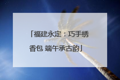 福建永定：巧手绣香包 端午承古韵