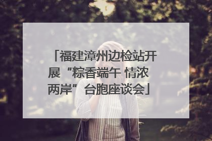福建漳州边检站开展“粽香端午 情浓两岸”台胞座谈会
