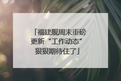 福建舰周末重磅更新“工作动态” 狠狠期待住了