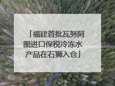 福建首批瓦努阿图进口保税冷冻水产品在石狮入仓