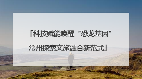 科技赋能唤醒“恐龙基因” 常州探索文旅融合新范式