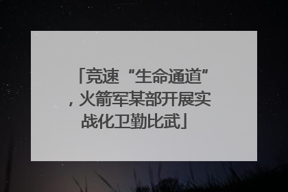 竞速“生命通道”，火箭军某部开展实战化卫勤比武