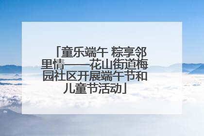 童乐端午 粽享邻里情——花山街道梅园社区开展端午节和儿童节活动