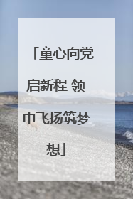 童心向党启新程 领巾飞扬筑梦想
