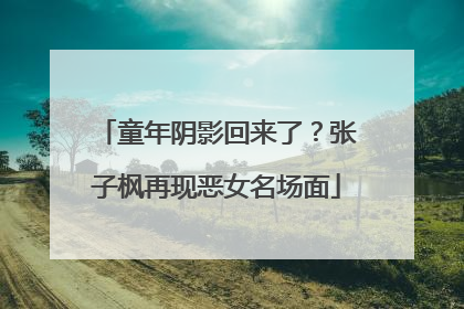 童年阴影回来了？张子枫再现恶女名场面