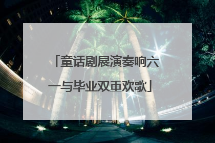 童话剧展演奏响六一与毕业双重欢歌