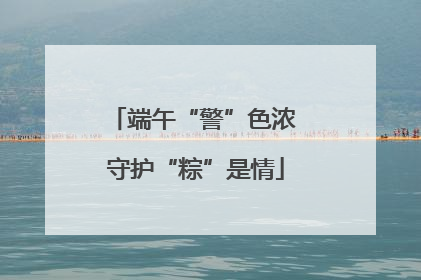 端午“警”色浓 守护“粽”是情