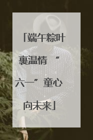 端午粽叶裹温情 “六一”童心向未来