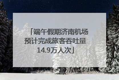端午假期济南机场预计完成旅客吞吐量14.9万人次