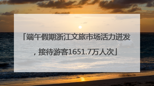 端午假期浙江文旅市场活力迸发，接待游客1651.7万人次
