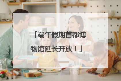 端午假期首都博物馆延长开放！
