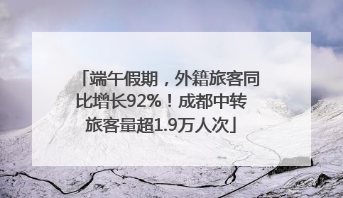 端午假期，外籍旅客同比增长92%！成都中转旅客量超1.9万人次