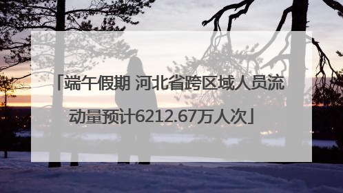 端午假期 河北省跨区域人员流动量预计6212.67万人次