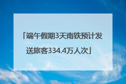 端午假期3天南铁预计发送旅客334.4万人次