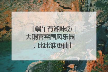 端午有湘味⑦｜去铜官窑国风乐园，比比谁更仙