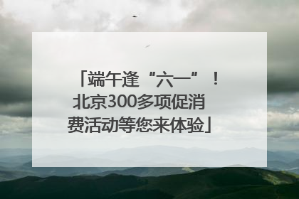端午逢“六一”！北京300多项促消费活动等您来体验